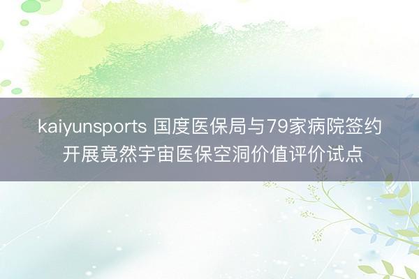kaiyunsports 国度医保局与79家病院签约 开展竟然宇宙医保空洞价值评价试点