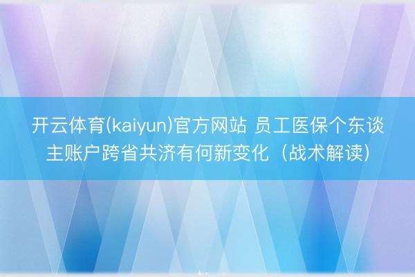 开云体育(kaiyun)官方网站 员工医保个东谈主账户跨省共济有何新变化（战术解读）