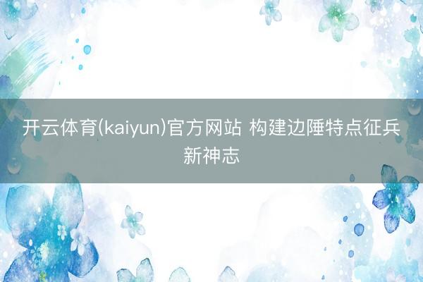 开云体育(kaiyun)官方网站 构建边陲特点征兵新神志