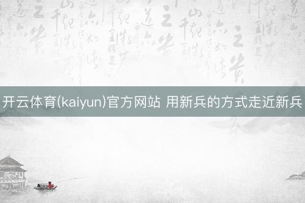 开云体育(kaiyun)官方网站 用新兵的方式走近新兵