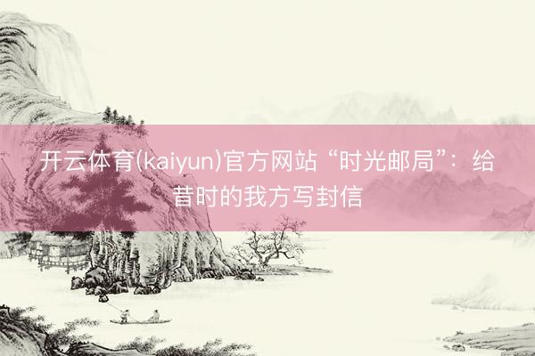 开云体育(kaiyun)官方网站 “时光邮局”：给昔时的我方写封信