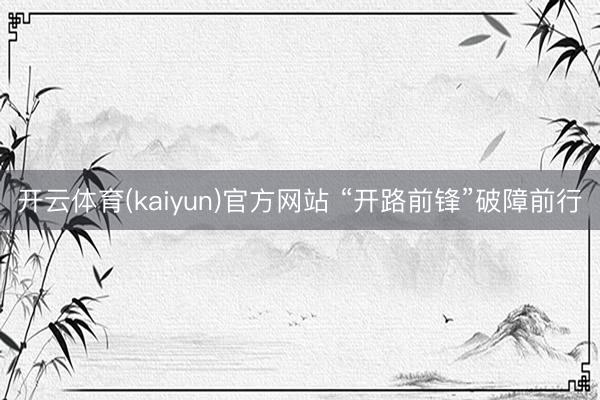 开云体育(kaiyun)官方网站 “开路前锋”破障前行