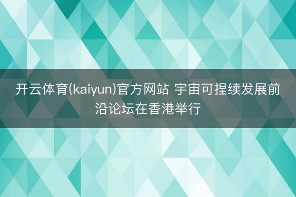 开云体育(kaiyun)官方网站 宇宙可捏续发展前沿论坛在香港举行