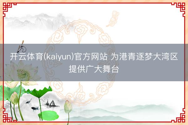 开云体育(kaiyun)官方网站 为港青逐梦大湾区提供广大舞台