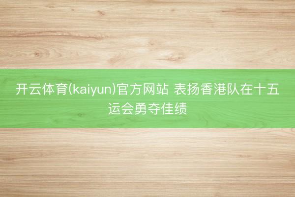开云体育(kaiyun)官方网站 表扬香港队在十五运会勇夺佳绩
