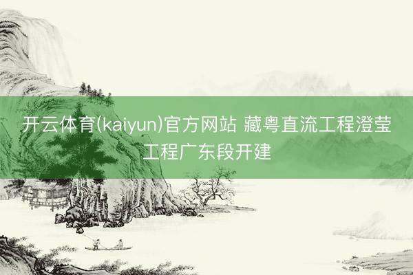 开云体育(kaiyun)官方网站 藏粤直流工程澄莹工程广东段开建