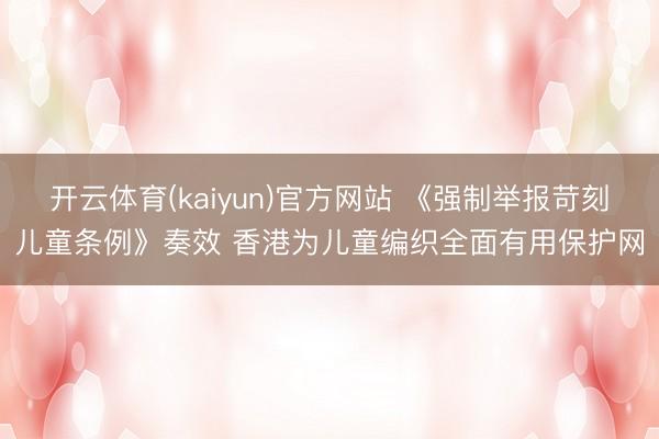 开云体育(kaiyun)官方网站 《强制举报苛刻儿童条例》奏效 香港为儿童编织全面有用保护网