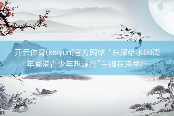 开云体育(kaiyun)官方网站 “东深给水60周年香港青少年想源行”手脚在港举行