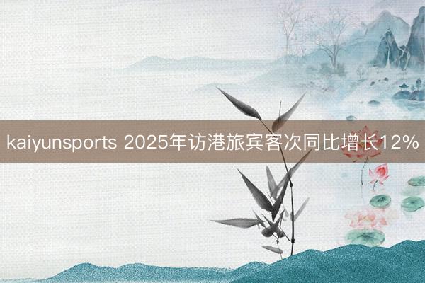 kaiyunsports 2025年访港旅宾客次同比增长12%
