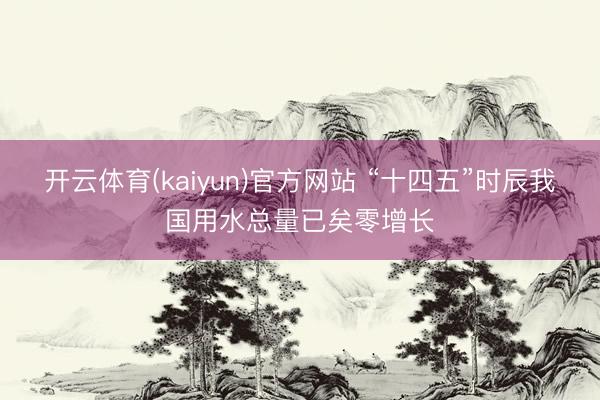 开云体育(kaiyun)官方网站 “十四五”时辰我国用水总量已矣零增长