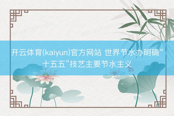 开云体育(kaiyun)官方网站 世界节水办明确“十五五”技艺主要节水主义