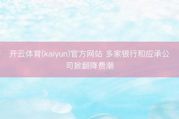 开云体育(kaiyun)官方网站 多家银行和应承公司掀翻降费潮
