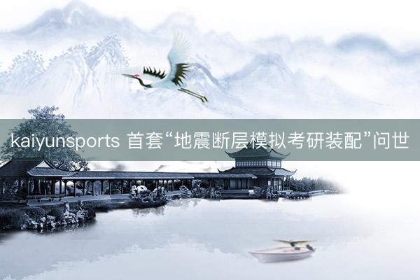 kaiyunsports 首套“地震断层模拟考研装配”问世