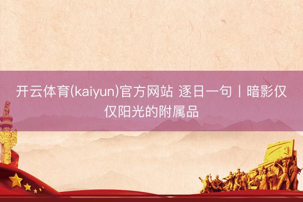 开云体育(kaiyun)官方网站 逐日一句丨暗影仅仅阳光的附属品