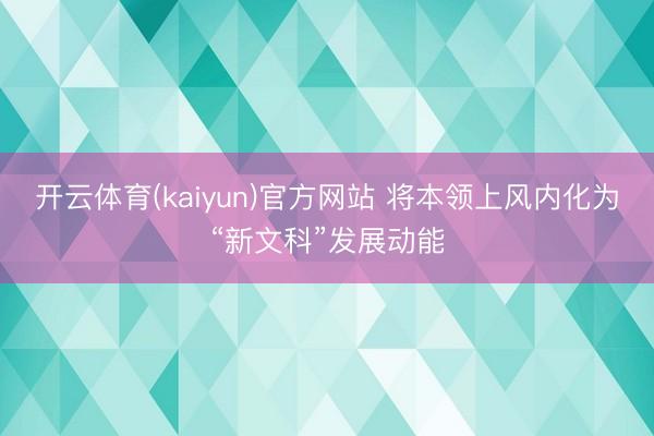 开云体育(kaiyun)官方网站 将本领上风内化为“新文科”发展动能