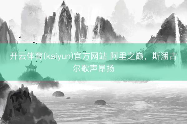 开云体育(kaiyun)官方网站 阿里之巅，斯潘古尔歌声昂扬