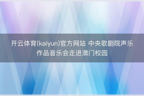 开云体育(kaiyun)官方网站 中央歌剧院声乐作品音乐会走进澳门校园
