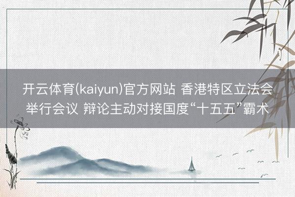 开云体育(kaiyun)官方网站 香港特区立法会举行会议 辩论主动对接国度“十五五”霸术