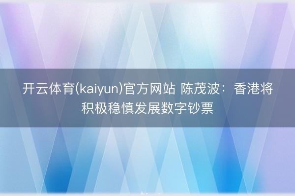 开云体育(kaiyun)官方网站 陈茂波：香港将积极稳慎发展数字钞票