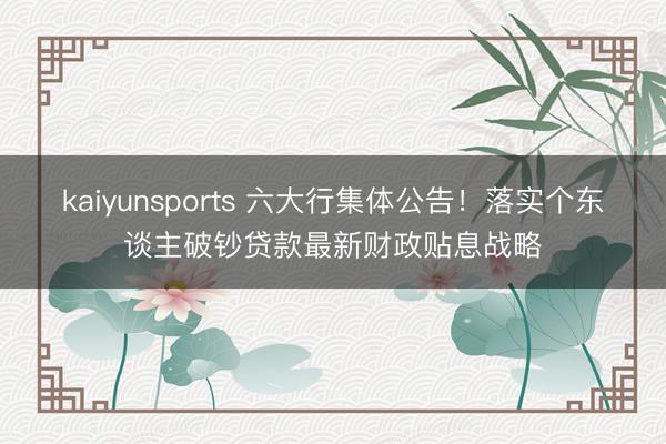 kaiyunsports 六大行集体公告！落实个东谈主破钞贷款最新财政贴息战略