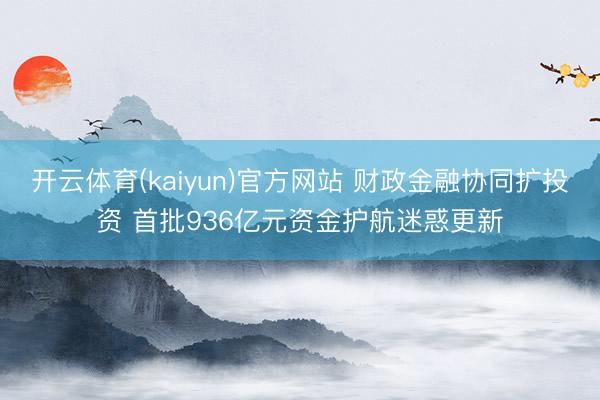 开云体育(kaiyun)官方网站 财政金融协同扩投资 首批936亿元资金护航迷惑更新