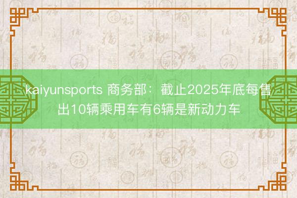 kaiyunsports 商务部：截止2025年底每售出10辆乘用车有6辆是新动力车
