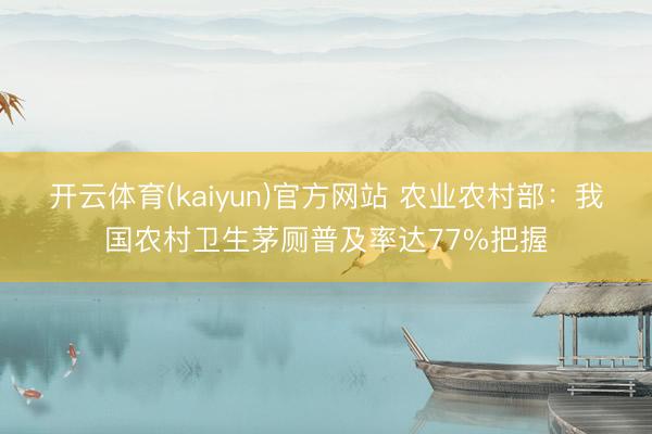 开云体育(kaiyun)官方网站 农业农村部：我国农村卫生茅厕普及率达77%把握