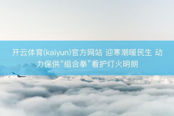 开云体育(kaiyun)官方网站 迎寒潮暖民生 动力保供“组合拳”看护灯火明朗