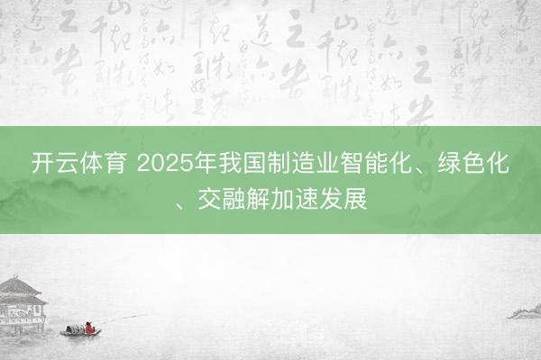 开云体育 2025年我国制造业智能化、绿色化、交融解加速发展