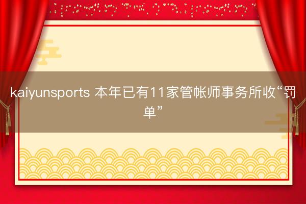 kaiyunsports 本年已有11家管帐师事务所收“罚单”