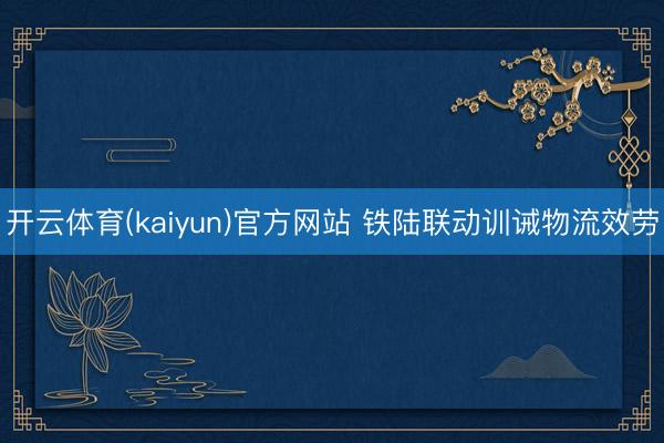 开云体育(kaiyun)官方网站 铁陆联动训诫物流效劳