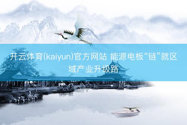 开云体育(kaiyun)官方网站 能源电板“链”就区域产业升级路