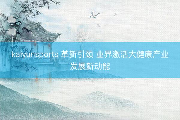kaiyunsports 革新引颈 业界激活大健康产业发展新动能