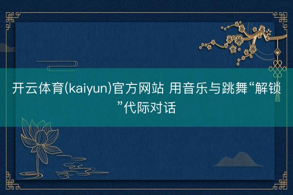 开云体育(kaiyun)官方网站 用音乐与跳舞“解锁”代际对话