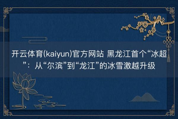 开云体育(kaiyun)官方网站 黑龙江首个“冰超”：从“尔滨”到“龙江”的冰雪激越升级