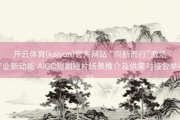 开云体育(kaiyun)官方网站 “向新而行”激活产业新动能 AIGC短剧短片场景推介及供需对接会举行