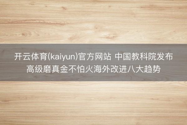 开云体育(kaiyun)官方网站 中国教科院发布高级磨真金不怕火海外改进八大趋势
