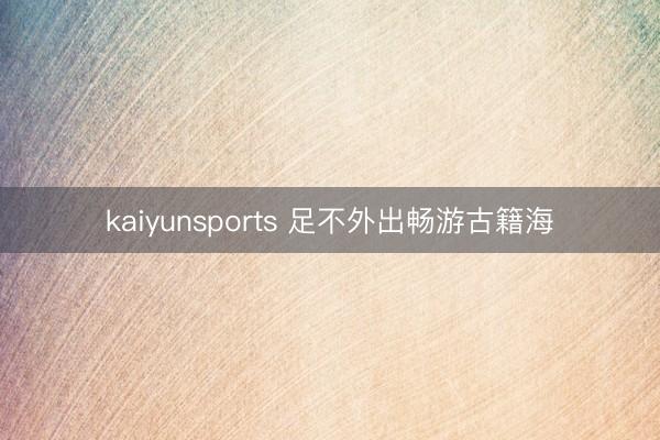 kaiyunsports 足不外出畅游古籍海