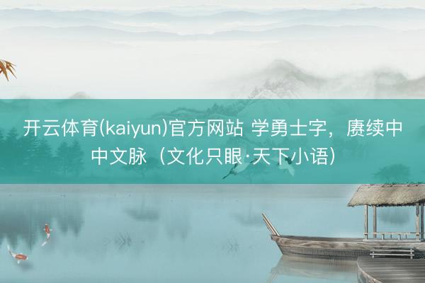 开云体育(kaiyun)官方网站 学勇士字，赓续中中文脉（文化只眼·天下小语）