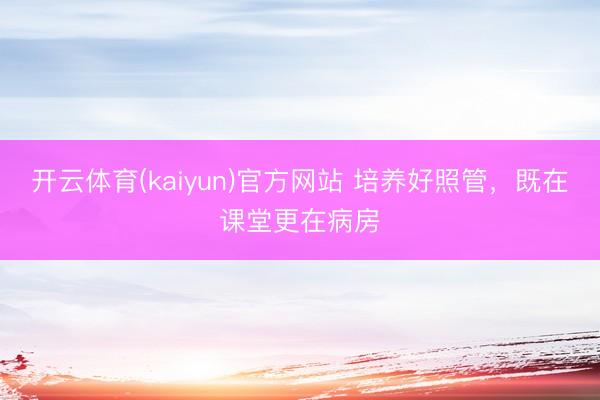 开云体育(kaiyun)官方网站 培养好照管，既在课堂更在病房
