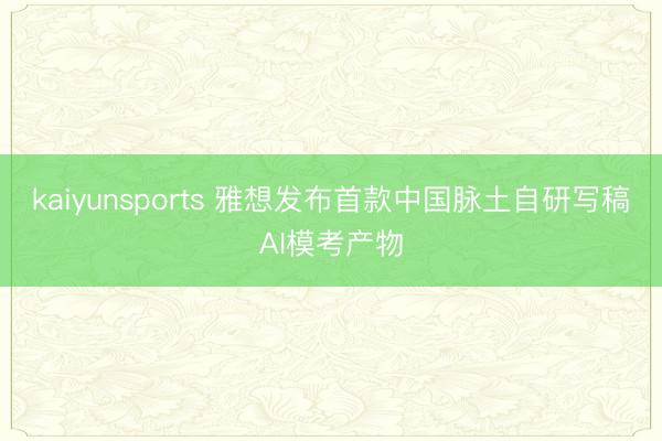 kaiyunsports 雅想发布首款中国脉土自研写稿AI模考产物