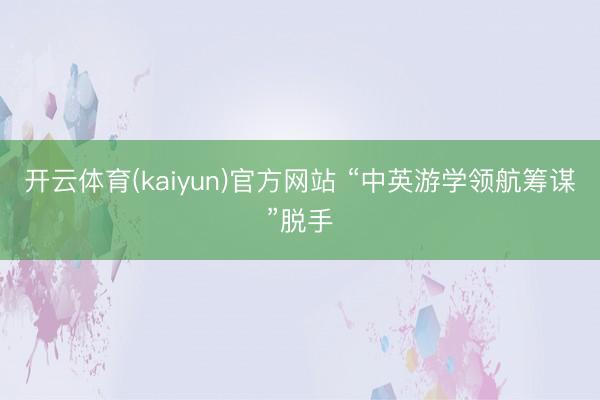 开云体育(kaiyun)官方网站 “中英游学领航筹谋”脱手