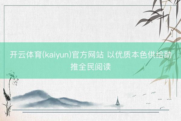 开云体育(kaiyun)官方网站 以优质本色供给助推全民阅读