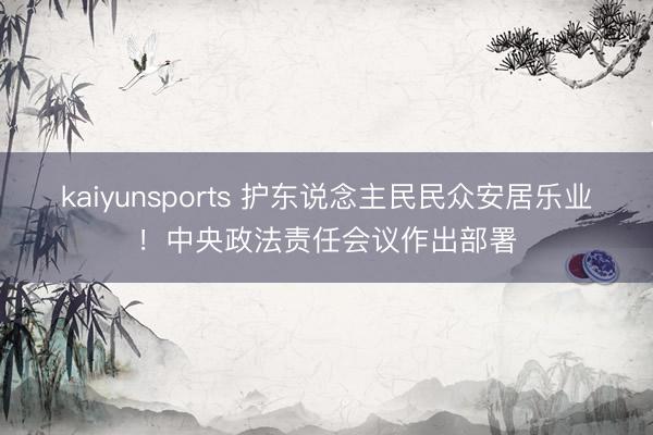 kaiyunsports 护东说念主民民众安居乐业！中央政法责任会议作出部署