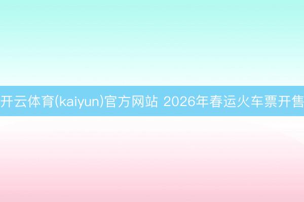开云体育(kaiyun)官方网站 2026年春运火车票开售