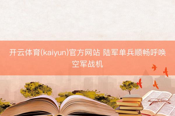 开云体育(kaiyun)官方网站 陆军单兵顺畅呼唤空军战机
