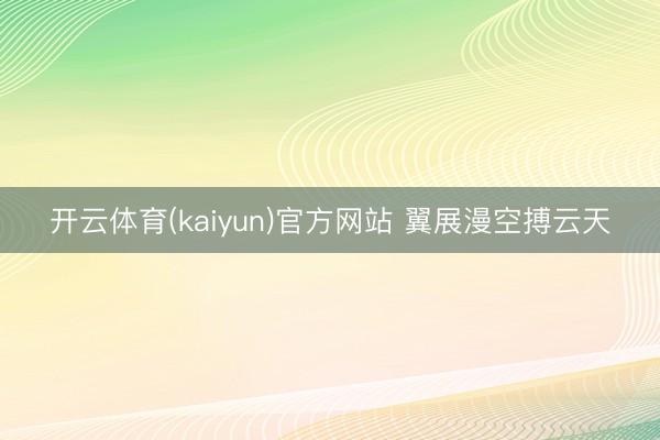 开云体育(kaiyun)官方网站 翼展漫空搏云天