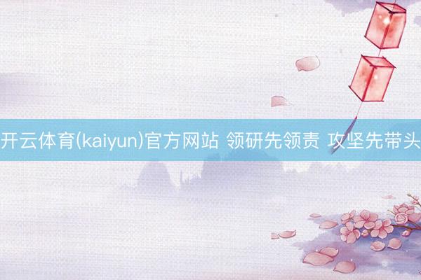 开云体育(kaiyun)官方网站 领研先领责 攻坚先带头