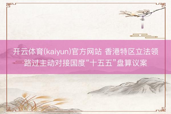开云体育(kaiyun)官方网站 香港特区立法领路过主动对接国度“十五五”盘算议案
