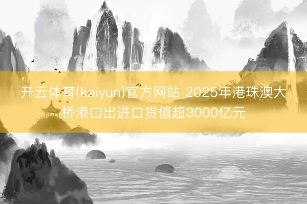 开云体育(kaiyun)官方网站 2025年港珠澳大桥港口出进口货值超3000亿元